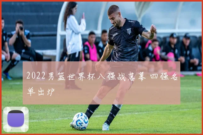 2022男篮世界杯八强战落幕 四强名单出炉