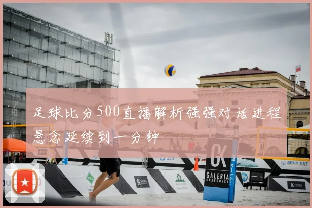 足球比分500直播解析强强对话进程悬念延续到一分钟