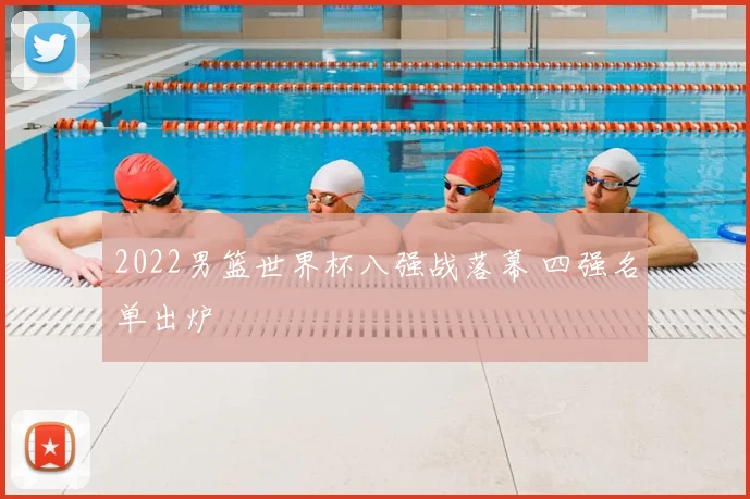 2022男篮世界杯八强战落幕 四强名单出炉