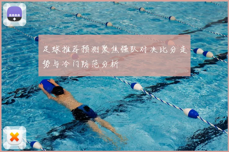 足球推荐预测聚焦强队对决比分走势与冷门防范分析