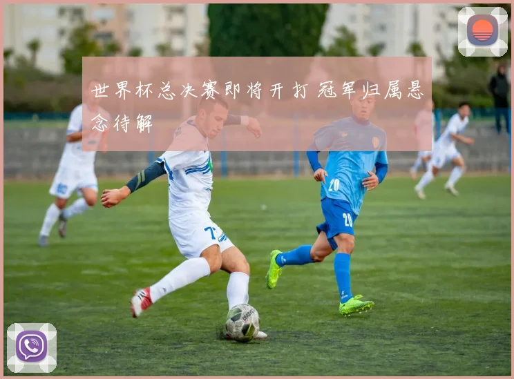 世界杯总决赛即将开打 冠军归属悬念待解