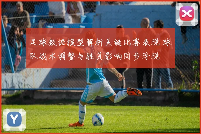 足球数据模型解析关键比赛表现 球队战术调整与胜负影响同步浮现