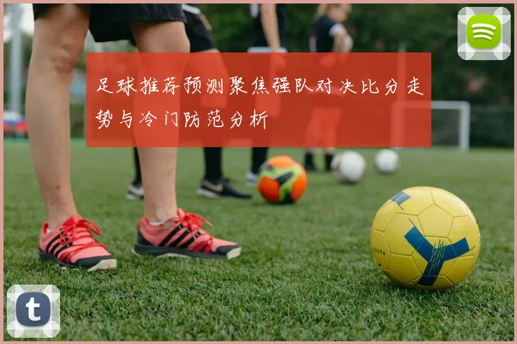 足球推荐预测聚焦强队对决比分走势与冷门防范分析