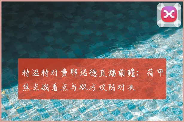 特温特对费耶诺德直播前瞻：荷甲焦点战看点与双方攻防对决
