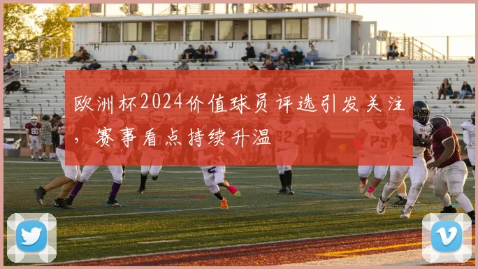 欧洲杯2024价值球员评选引发关注，赛事看点持续升温