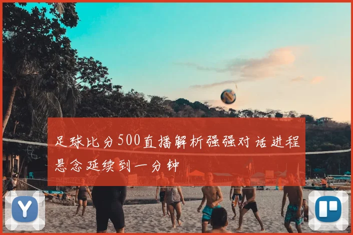 足球比分500直播解析强强对话进程悬念延续到一分钟
