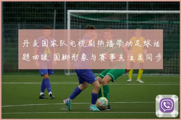 丹麦国家队电视剧热播带动足球话题回暖 国脚形象与赛事关注度同步上升