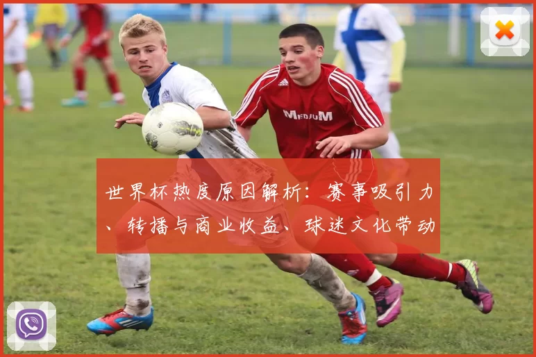 世界杯热度原因解析:赛事吸引力、转播与商业收益、球迷文化带动关注与消费