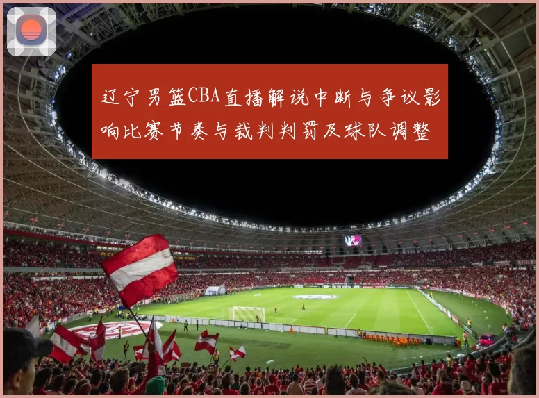 辽宁男篮CBA直播解说中断与争议影响比赛节奏与裁判判罚及球队调整