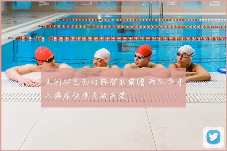 美洲杯巴西对阵智利前瞻 两队争夺八强席位焦点战来袭