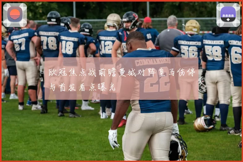 欧冠焦点战前瞻曼城对阵皇马伤停与首发看点曝光