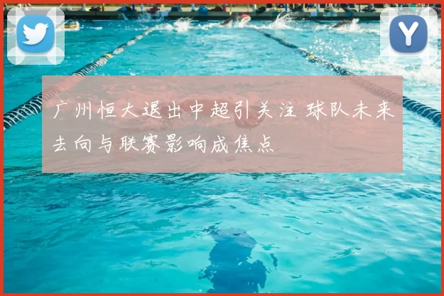 广州恒大退出中超引关注 球队未来去向与联赛影响成焦点