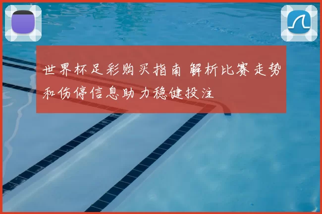 世界杯足彩购买指南 解析比赛走势和伤停信息助力稳健投注