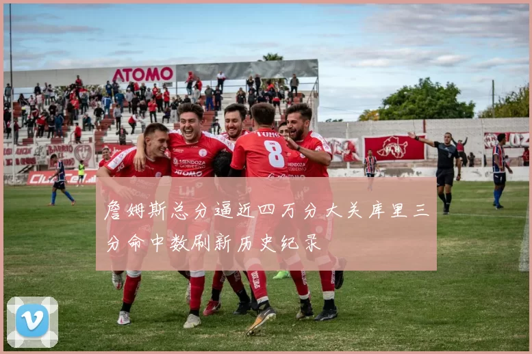 詹姆斯总分逼近四万分大关库里三分命中数刷新历史纪录