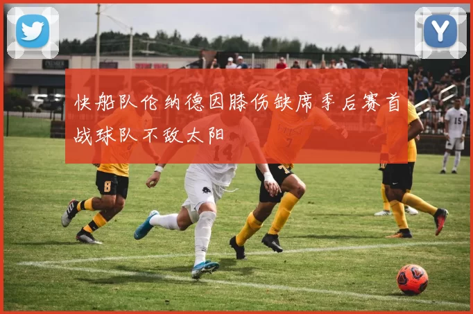 快船队伦纳德因膝伤缺席季后赛首战球队不敌太阳