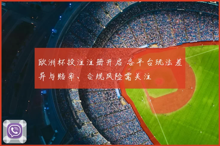 欧洲杯投注注册开启 各平台玩法差异与赔率、合规风险需关注