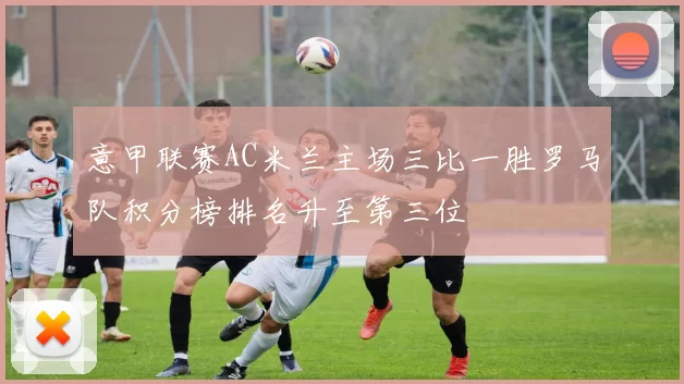 意甲联赛AC米兰主场三比一胜罗马队积分榜排名升至第三位