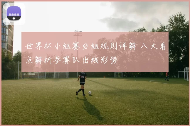 世界杯小组赛分组规则详解 八大看点解析参赛队出线形势
