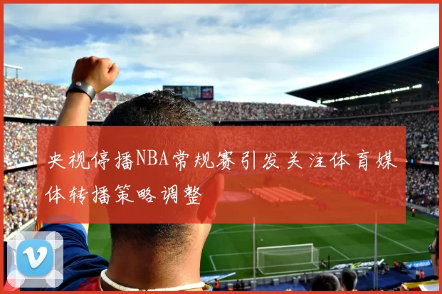 央视停播NBA常规赛引发关注体育媒体转播策略调整