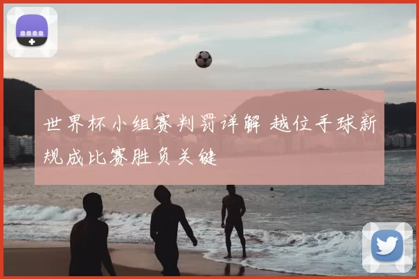 世界杯小组赛判罚详解 越位手球新规成比赛胜负关键