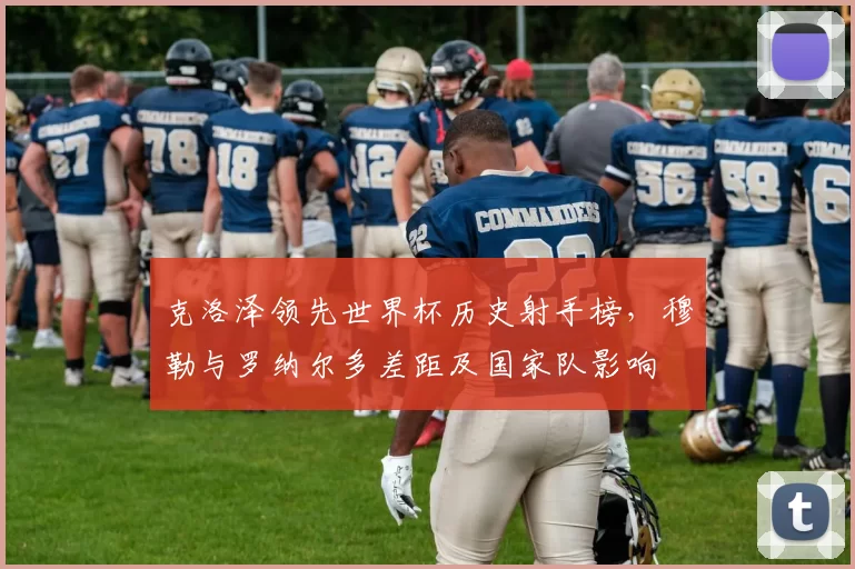 克洛泽领先世界杯历史射手榜，穆勒与罗纳尔多差距及国家队影响