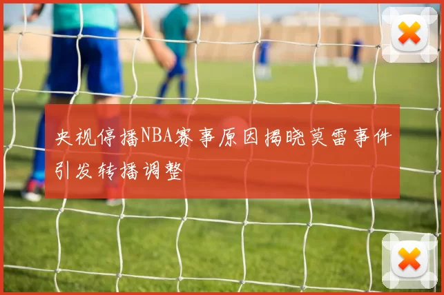 央视停播NBA赛事原因揭晓莫雷事件引发转播调整