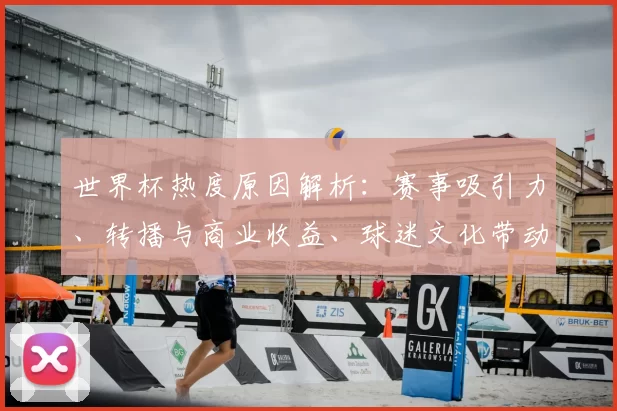 世界杯热度原因解析:赛事吸引力、转播与商业收益、球迷文化带动关注与消费