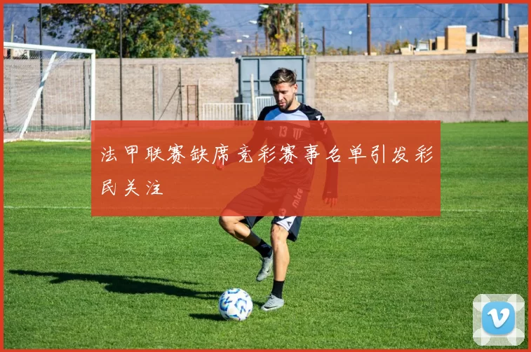 法甲联赛缺席竞彩赛事名单引发彩民关注