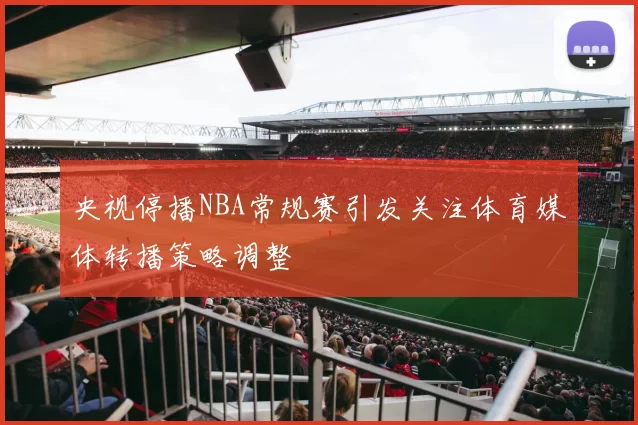 央视停播NBA常规赛引发关注体育媒体转播策略调整