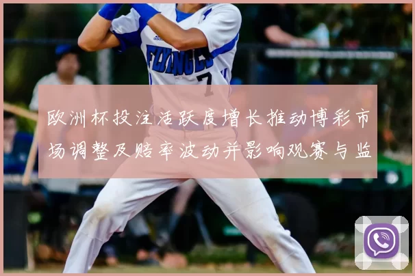 欧洲杯投注活跃度增长推动博彩市场调整及赔率波动并影响观赛与监管