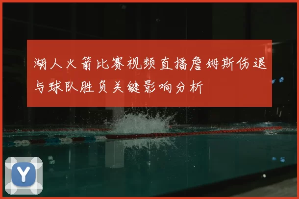 湖人火箭比赛视频直播詹姆斯伤退与球队胜负关键影响分析