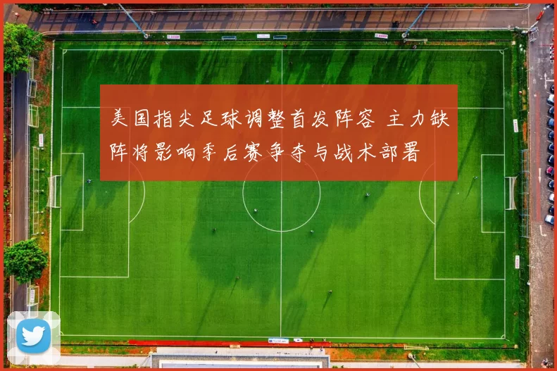 美国指尖足球调整首发阵容 主力缺阵将影响季后赛争夺与战术部署