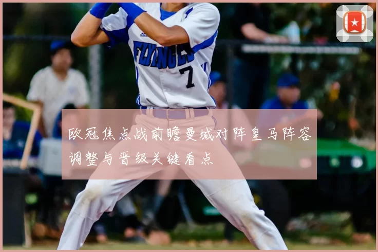 欧冠焦点战前瞻曼城对阵皇马阵容调整与晋级关键看点