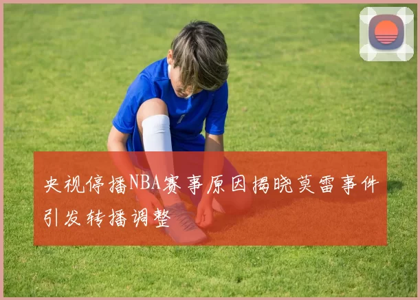 央视停播NBA赛事原因揭晓莫雷事件引发转播调整
