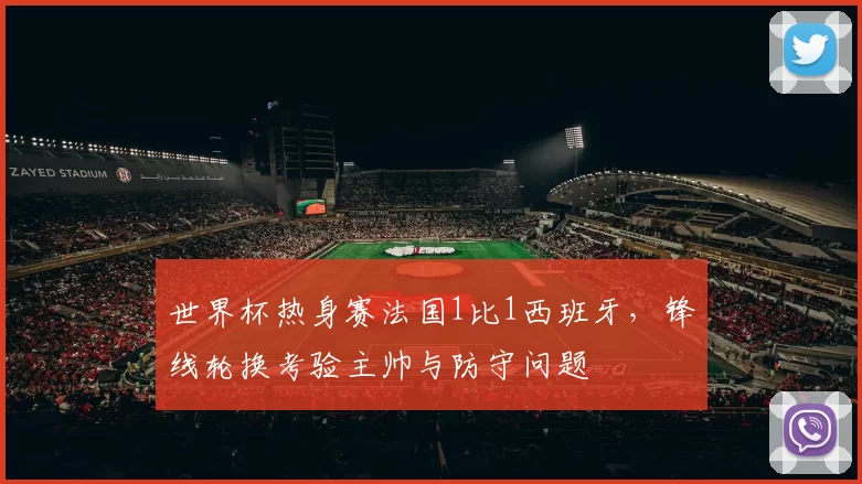 世界杯热身赛法国1比1西班牙,锋线轮换考验主帅与防守问题