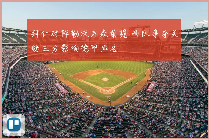 拜仁对阵勒沃库森前瞻 两队争夺关键三分影响德甲排名