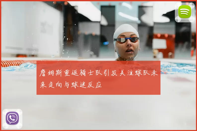 詹姆斯重返骑士队引发关注球队未来走向与球迷反应