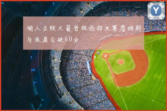 湖人击败火箭晋级西部决赛詹姆斯与浓眉合砍60分