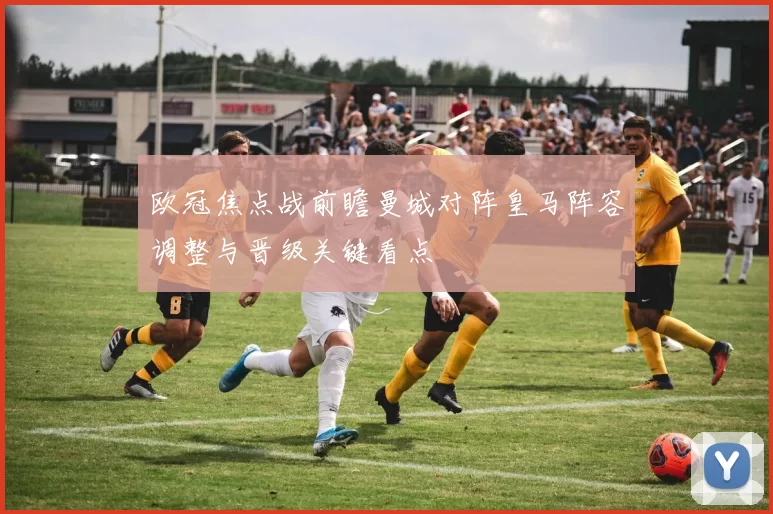 欧冠焦点战前瞻曼城对阵皇马阵容调整与晋级关键看点