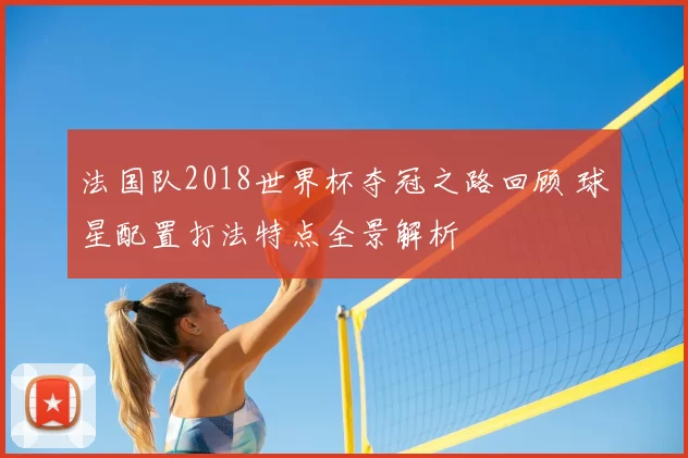法国队2018世界杯夺冠之路回顾 球星配置打法特点全景解析
