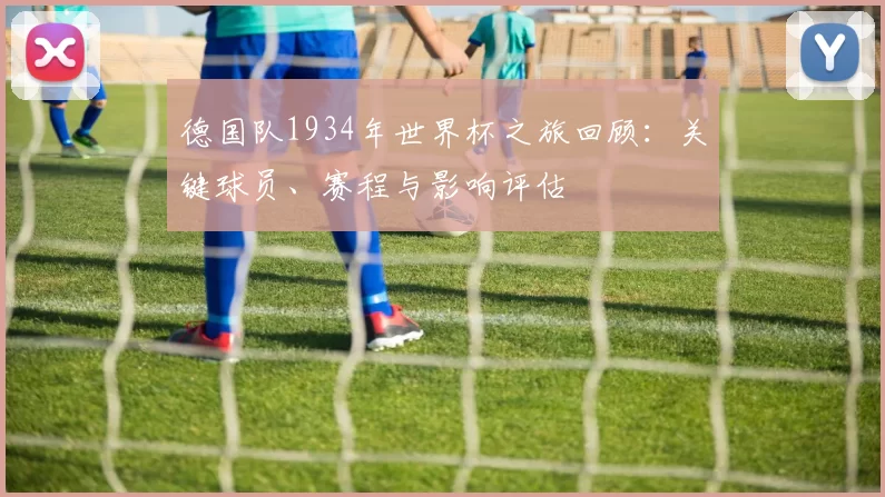 德国队1934年世界杯之旅回顾：关键球员、赛程与影响评估