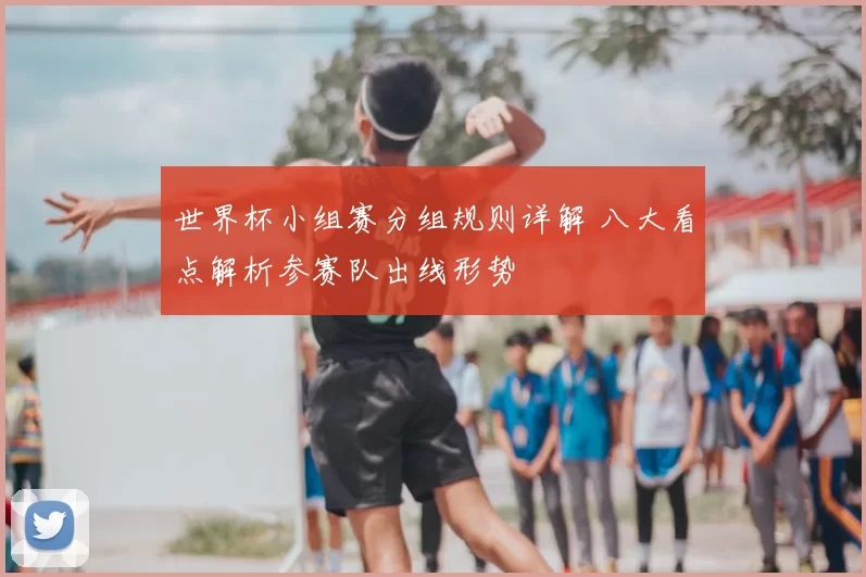 世界杯小组赛分组规则详解 八大看点解析参赛队出线形势