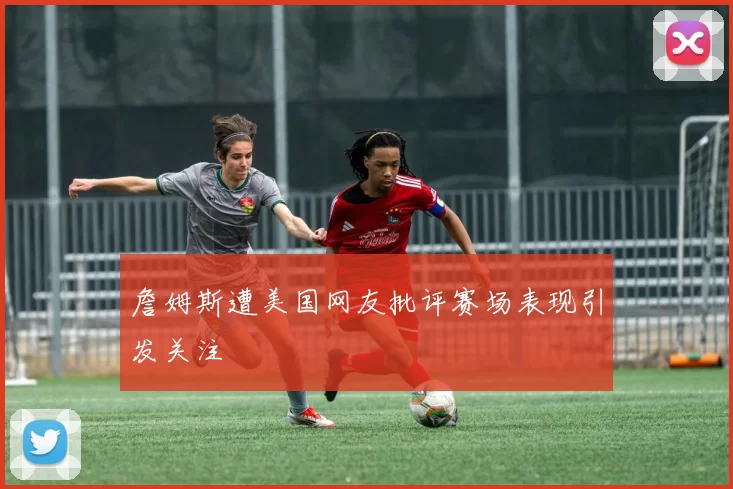 詹姆斯遭美国网友批评赛场表现引发关注