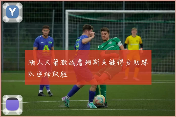 湖人火箭激战詹姆斯关键得分助球队逆转取胜