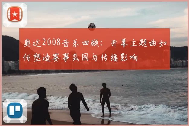 奥运2008音乐回顾：开幕主题曲如何塑造赛事氛围与传播影响