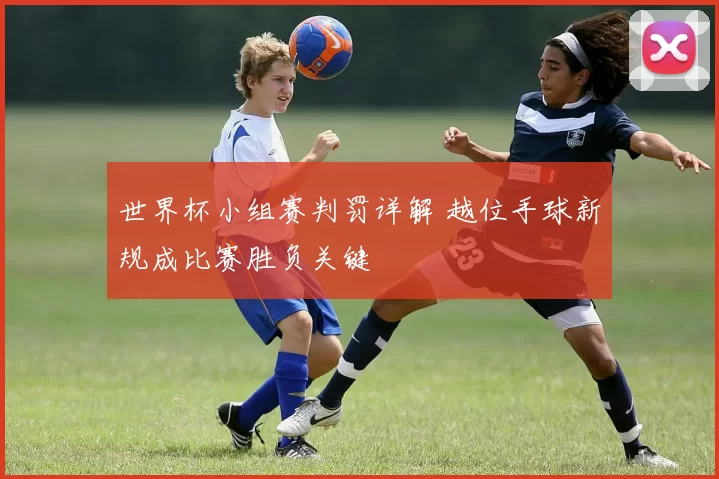 世界杯小组赛判罚详解 越位手球新规成比赛胜负关键
