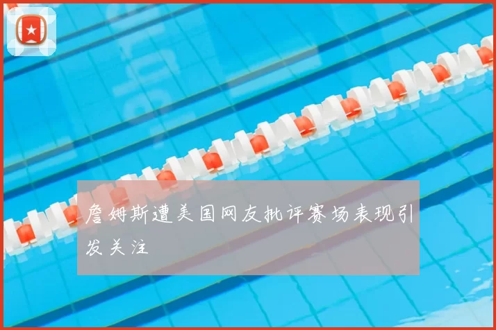 詹姆斯遭美国网友批评赛场表现引发关注