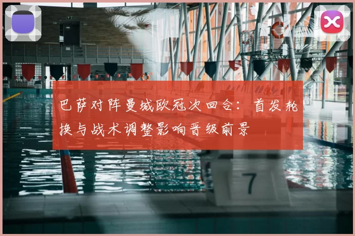 巴萨对阵曼城欧冠次回合:首发轮换与战术调整影响晋级前景