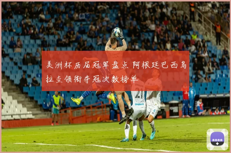 美洲杯历届冠军盘点 阿根廷巴西乌拉圭领衔夺冠次数榜单