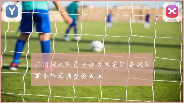 广州恒大队员全部名单更新 备战新赛季阵容调整受关注